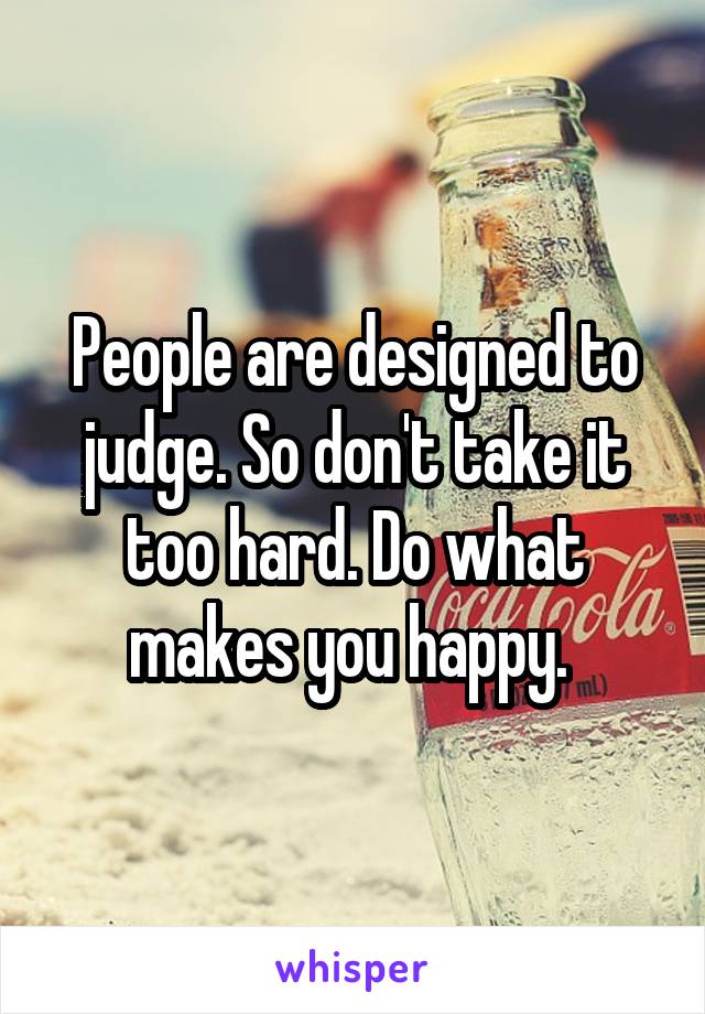 People are designed to judge. So don't take it too hard. Do what makes you happy. 