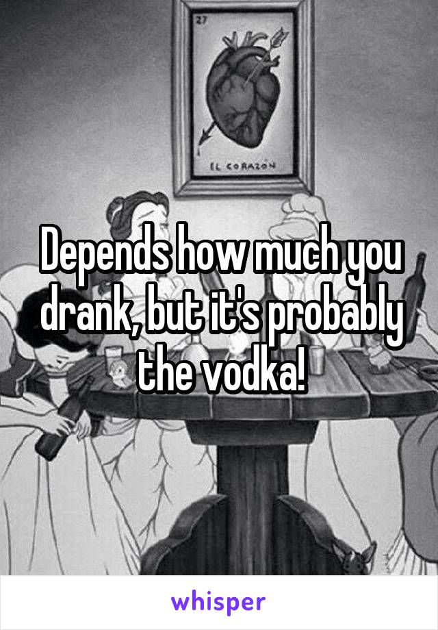 Depends how much you drank, but it's probably the vodka!