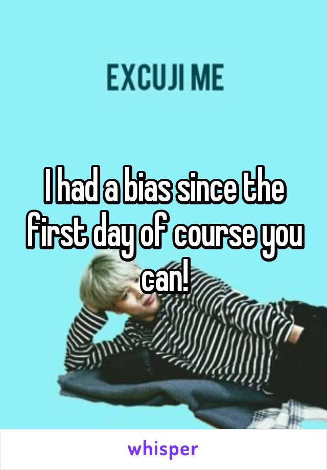 I had a bias since the first day of course you can!