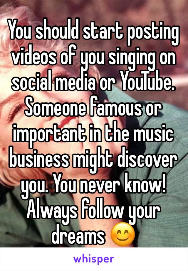 You should start posting videos of you singing on social media or YouTube. Someone famous or important in the music business might discover you. You never know! Always follow your dreams 😊