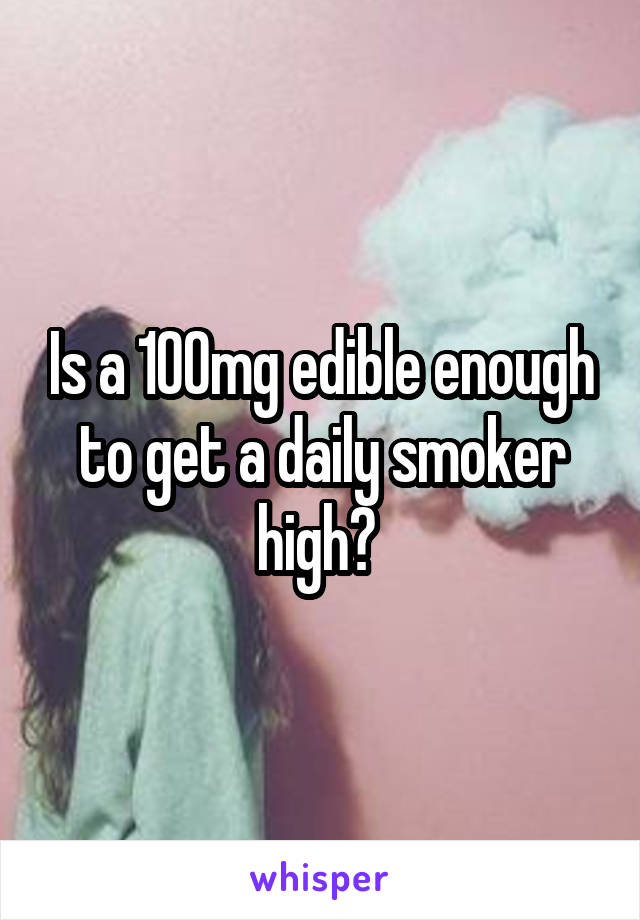 Is a 100mg edible enough to get a daily smoker high? 