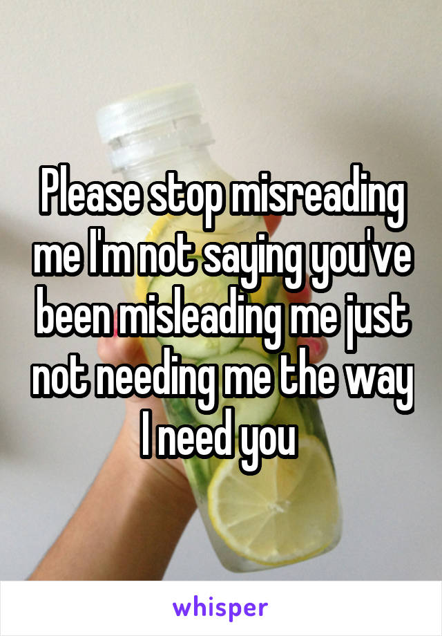 Please stop misreading me I'm not saying you've been misleading me just not needing me the way I need you 