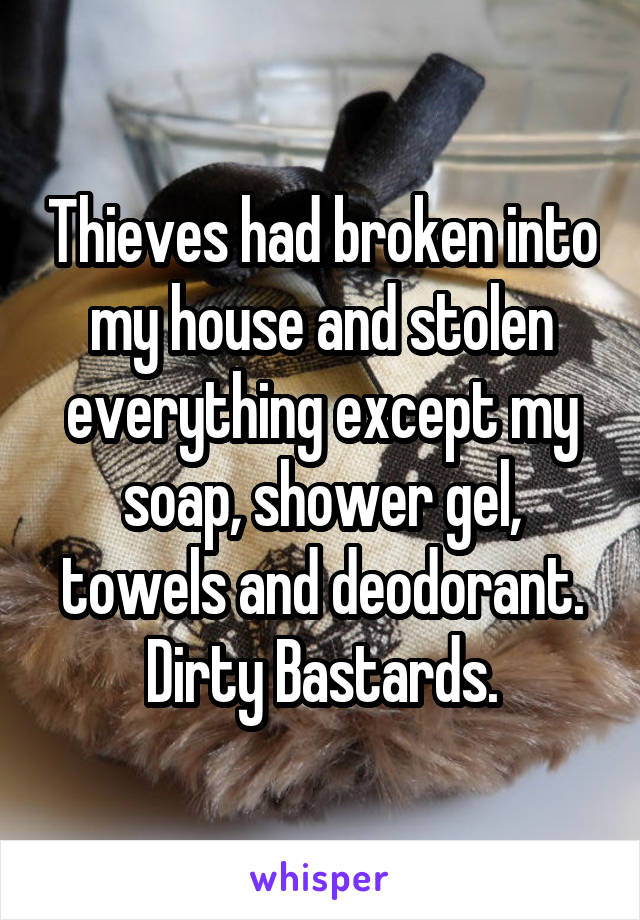 Thieves had broken into my house and stolen everything except my soap, shower gel, towels and deodorant. Dirty Bastards.