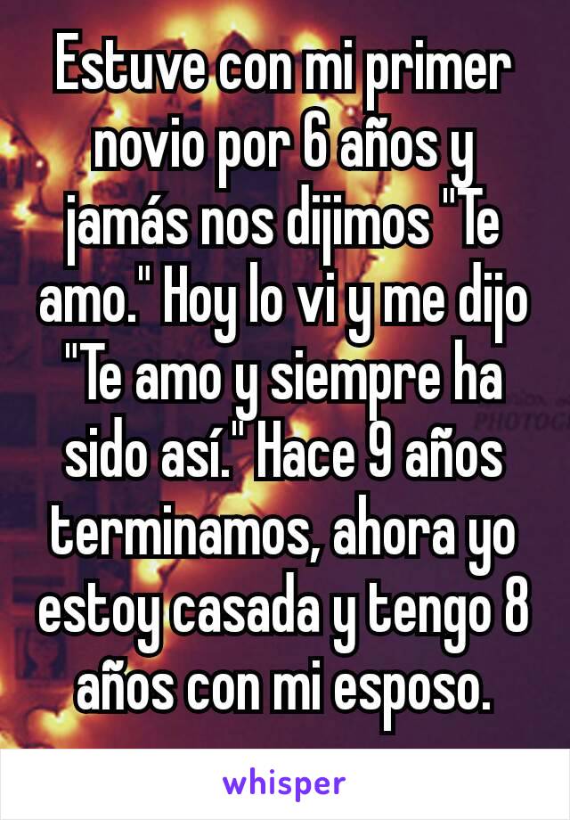 Estuve con mi primer novio por 6 años y jamás nos dijimos "Te amo." Hoy lo vi y me dijo "Te amo y siempre ha sido así." Hace 9 años terminamos, ahora yo estoy casada y tengo 8 años con mi esposo.
