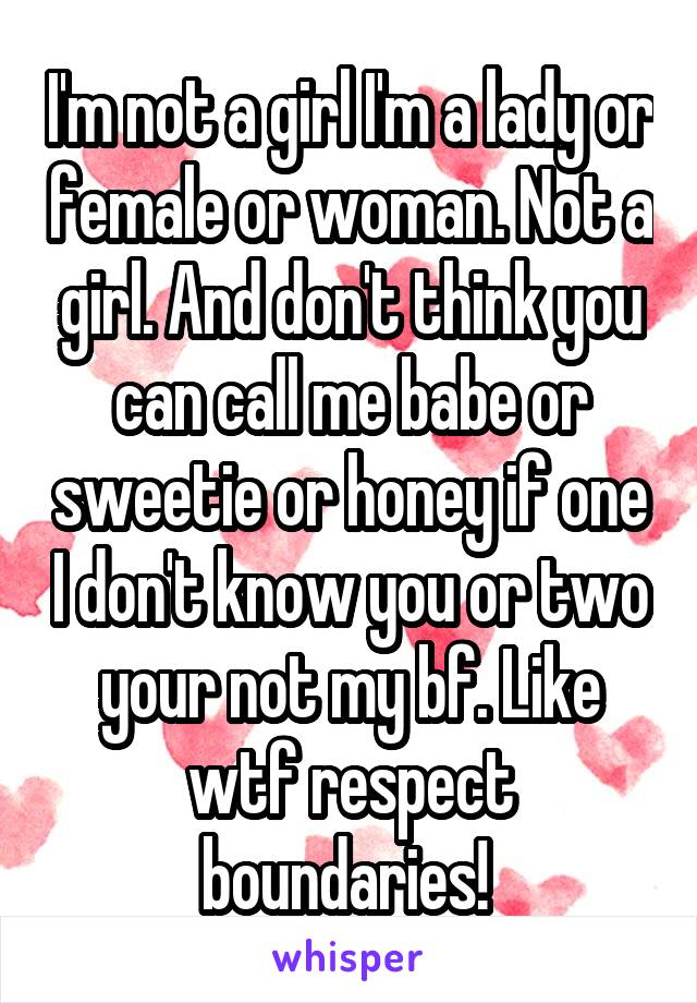 I'm not a girl I'm a lady or female or woman. Not a girl. And don't think you can call me babe or sweetie or honey if one I don't know you or two your not my bf. Like wtf respect boundaries! 