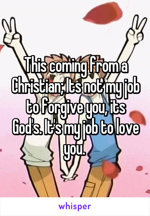 This coming from a Christian; Its not my job to forgive you, its God's. It's my job to love you. 