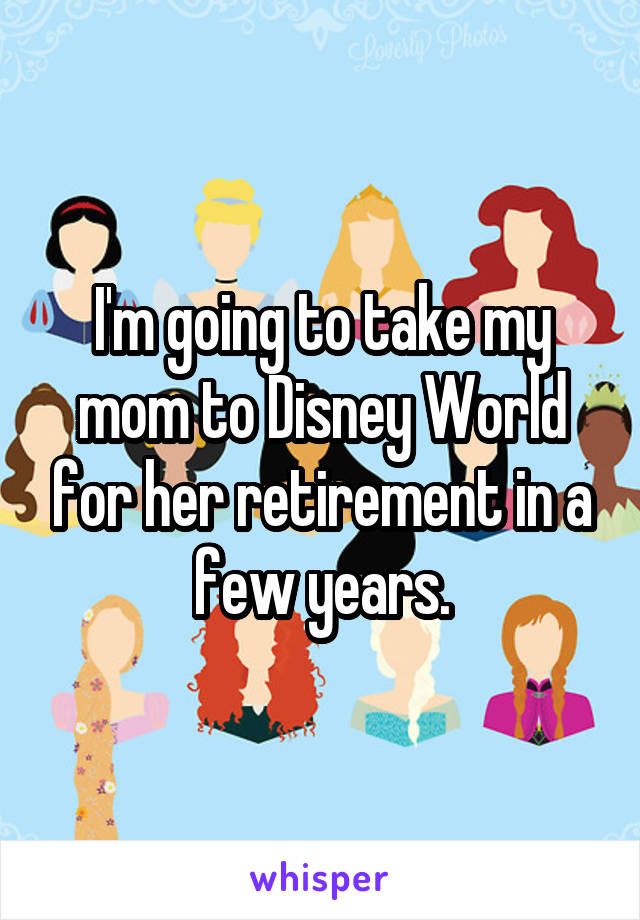 I'm going to take my mom to Disney World for her retirement in a few years.