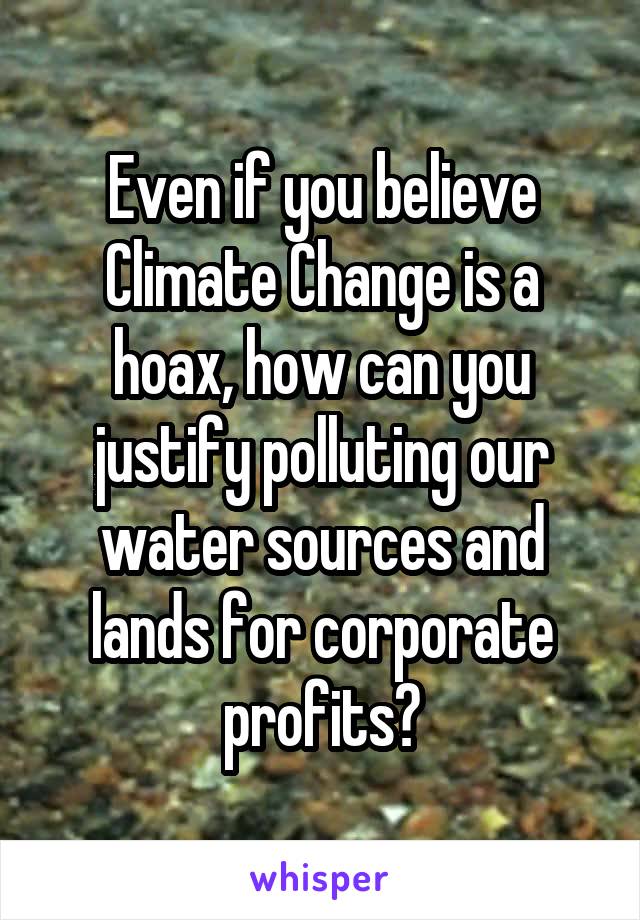 Even if you believe Climate Change is a hoax, how can you justify polluting our water sources and lands for corporate profits?