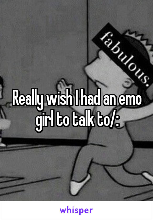 Really wish I had an emo girl to talk to/: