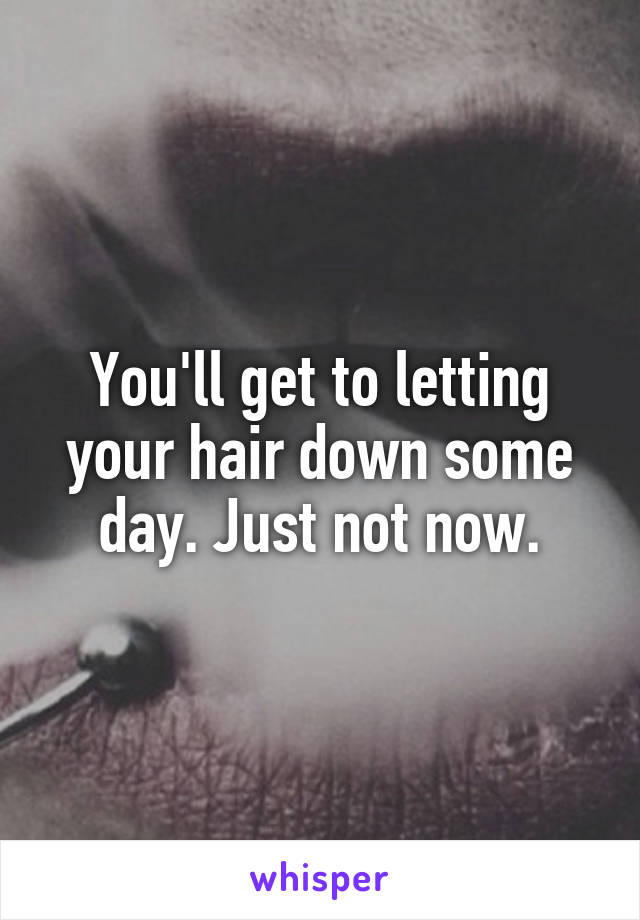 You'll get to letting your hair down some day. Just not now.