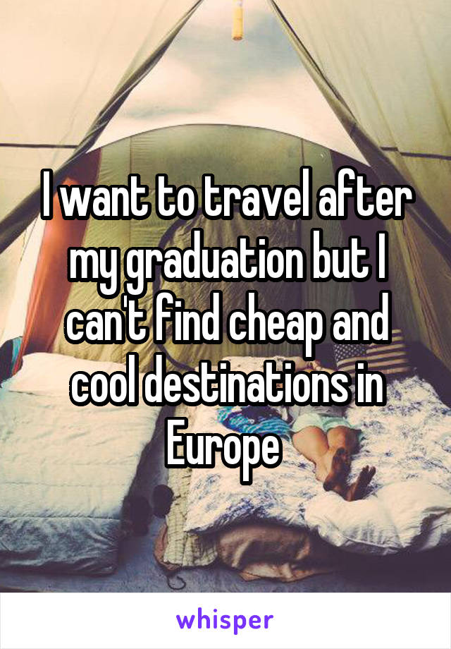 I want to travel after my graduation but I can't find cheap and cool destinations in Europe 