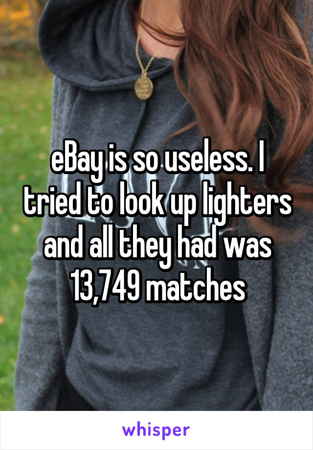 eBay is so useless. I tried to look up lighters and all they had was 13,749 matches