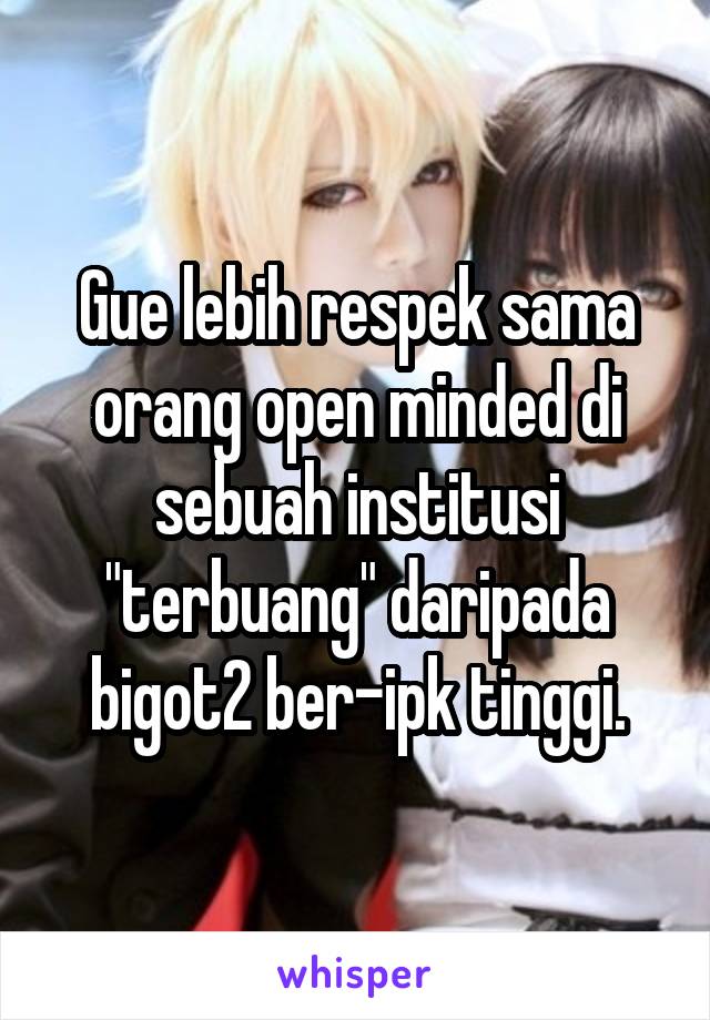 Gue lebih respek sama orang open minded di sebuah institusi "terbuang" daripada bigot2 ber-ipk tinggi.