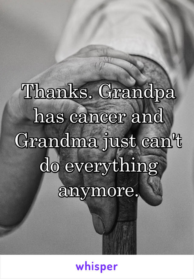 Thanks. Grandpa has cancer and Grandma just can't do everything anymore.