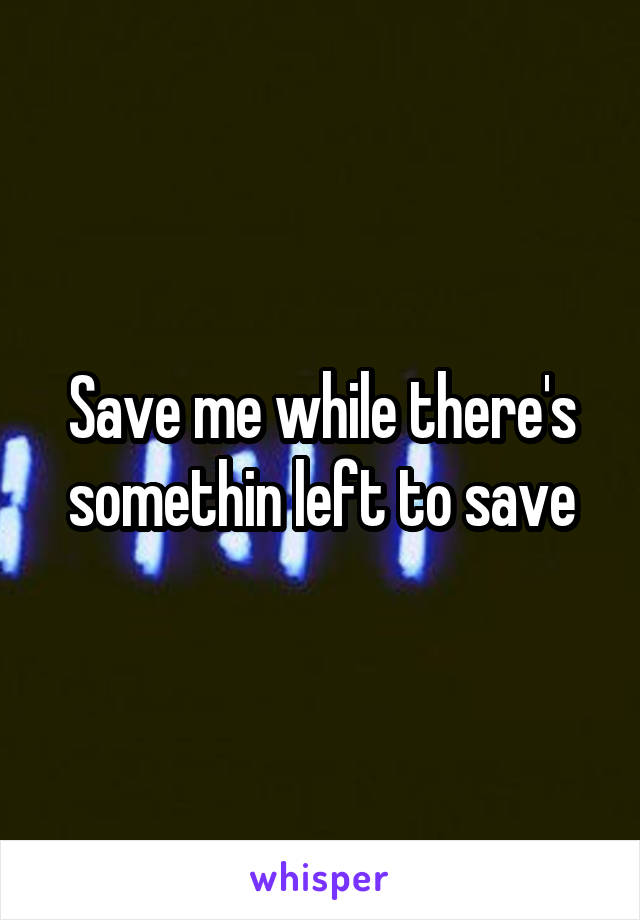 Save me while there's somethin left to save