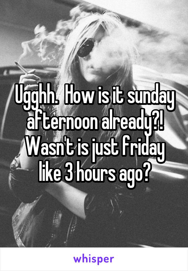 Ugghh.  How is it sunday afternoon already?! Wasn't is just friday like 3 hours ago?