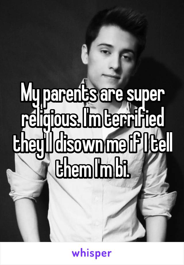 My parents are super religious. I'm terrified they'll disown me if I tell them I'm bi.