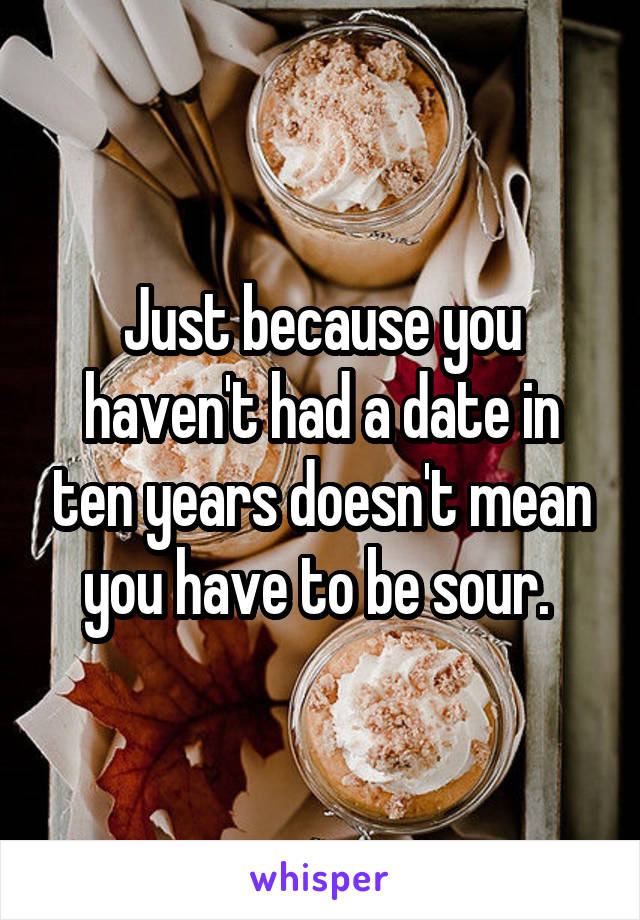 Just because you haven't had a date in ten years doesn't mean you have to be sour. 