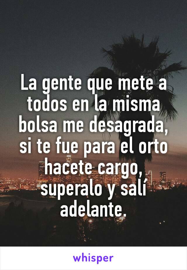 La gente que mete a todos en la misma bolsa me desagrada, si te fue para el orto hacete cargo, superalo y salí adelante.