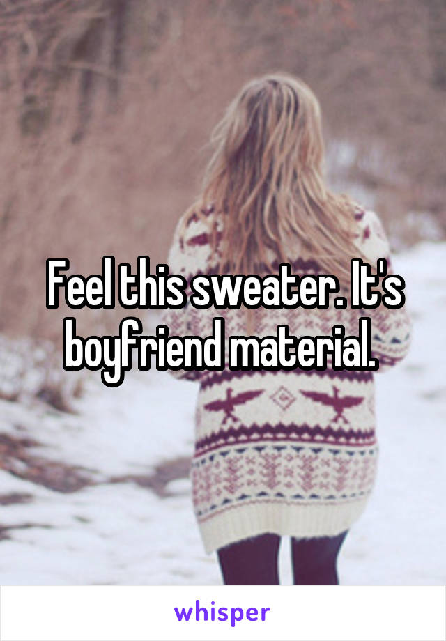 Feel this sweater. It's boyfriend material. 