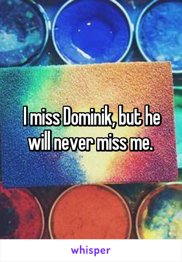 I miss Dominik, but he will never miss me. 