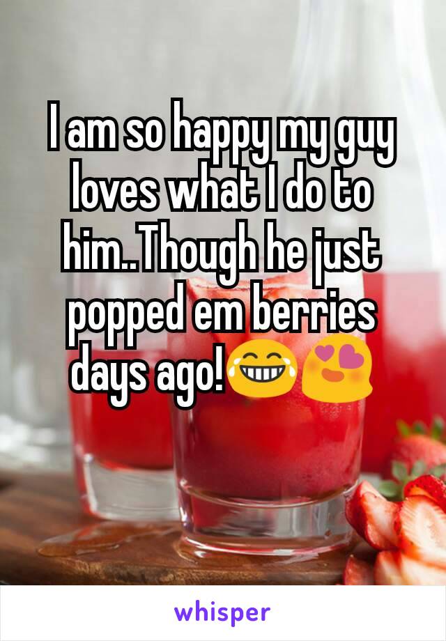 I am so happy my guy loves what I do to him..Though he just popped em berries days ago!😂😍
