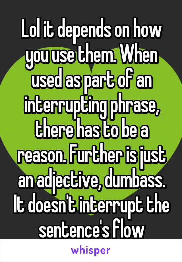 Lol it depends on how you use them. When used as part of an interrupting phrase, there has to be a reason. Further is just an adjective, dumbass. It doesn't interrupt the sentence's flow