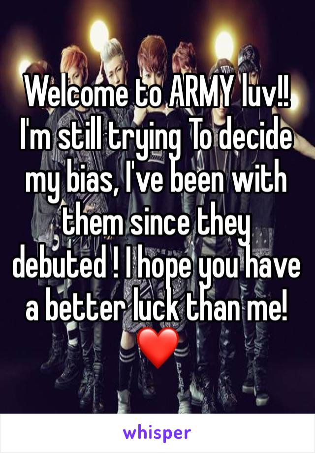 Welcome to ARMY luv!! I'm still trying To decide my bias, I've been with them since they debuted ! I hope you have a better luck than me! ❤️