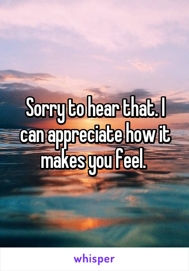 Sorry to hear that. I can appreciate how it makes you feel. 