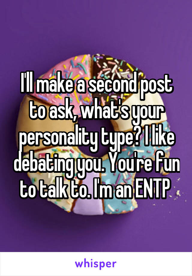 I'll make a second post to ask, what's your personality type? I like debating you. You're fun to talk to. I'm an ENTP 