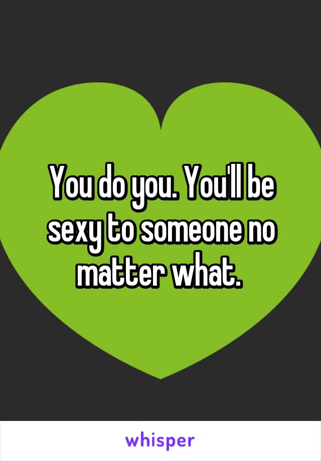 You do you. You'll be sexy to someone no matter what. 