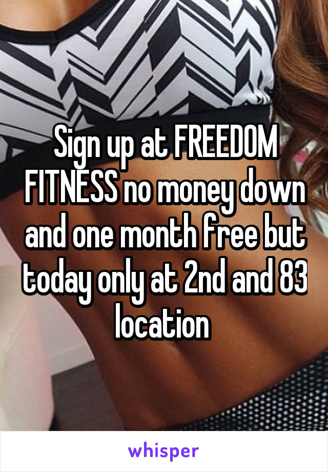 Sign up at FREEDOM FITNESS no money down and one month free but today only at 2nd and 83 location 