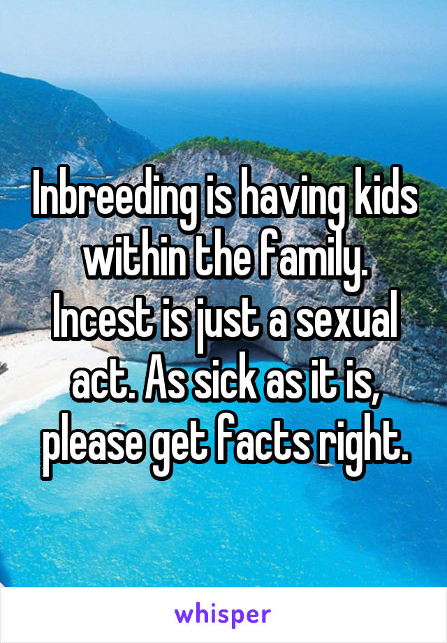 Inbreeding is having kids within the family. Incest is just a sexual act. As sick as it is, please get facts right.