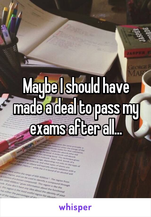 Maybe I should have made a deal to pass my exams after all...