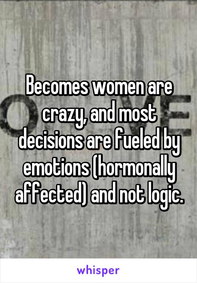 Becomes women are crazy, and most decisions are fueled by emotions (hormonally affected) and not logic.