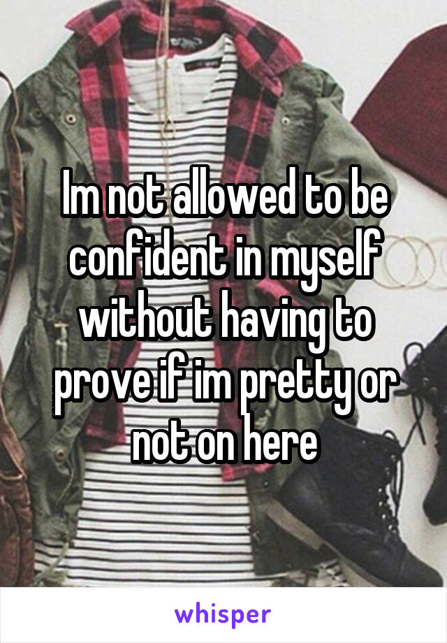 Im not allowed to be confident in myself without having to prove if im pretty or not on here