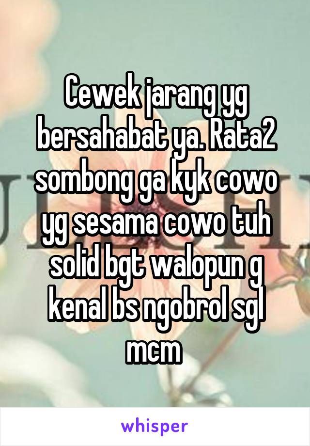 Cewek jarang yg bersahabat ya. Rata2 sombong ga kyk cowo yg sesama cowo tuh solid bgt walopun g kenal bs ngobrol sgl mcm 