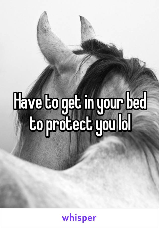 Have to get in your bed to protect you lol