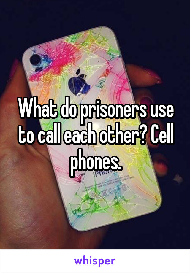 What do prisoners use to call each other? Cell phones.