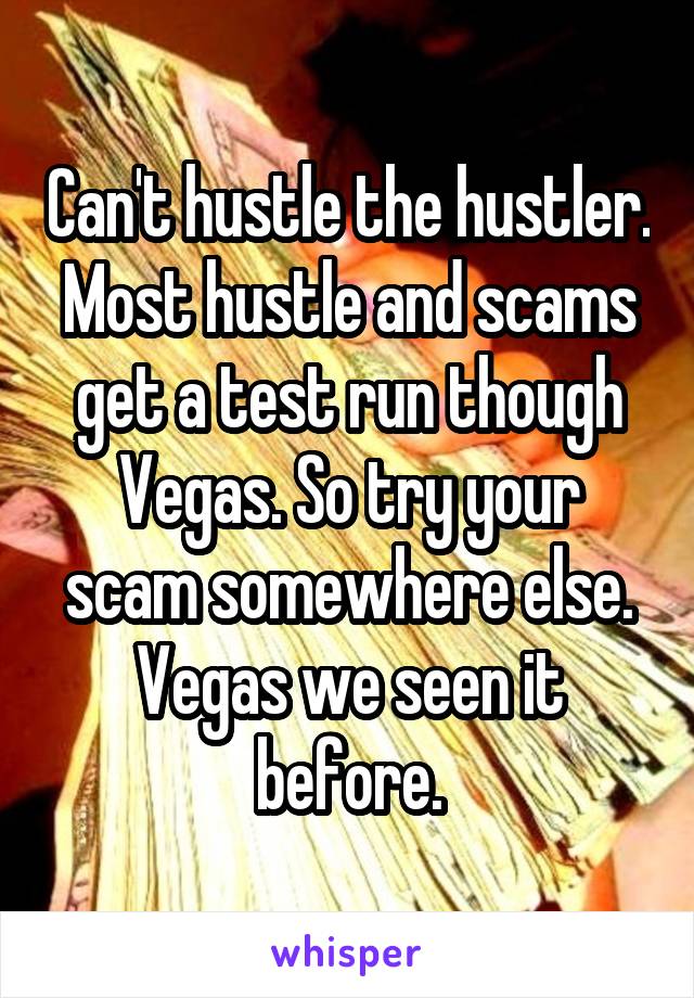 Can't hustle the hustler. Most hustle and scams get a test run though Vegas. So try your scam somewhere else. Vegas we seen it before.