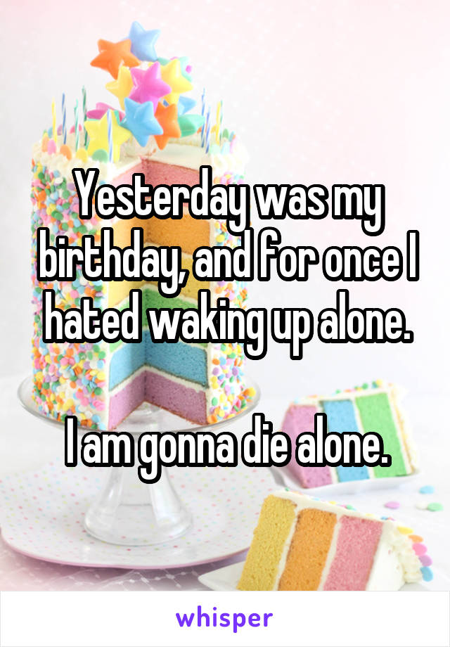 Yesterday was my birthday, and for once I hated waking up alone.

I am gonna die alone.