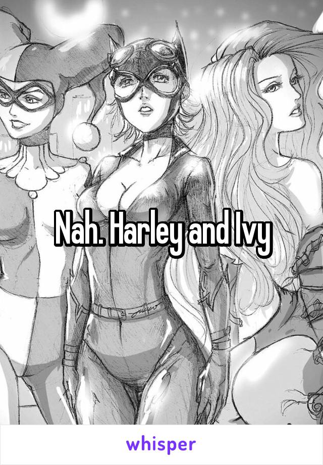 Nah. Harley and Ivy