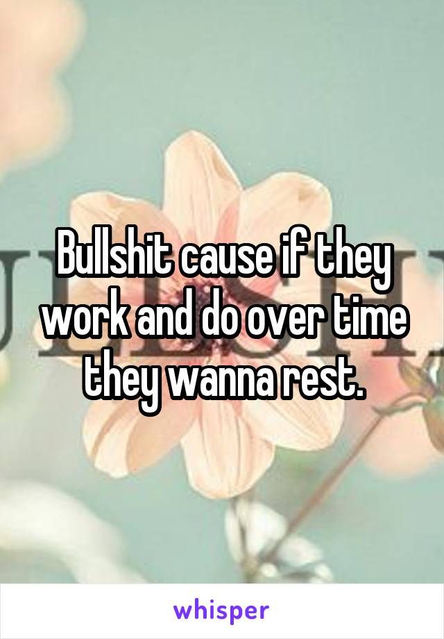 Bullshit cause if they work and do over time they wanna rest.