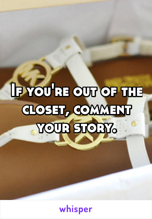 If you're out of the closet, comment your story.