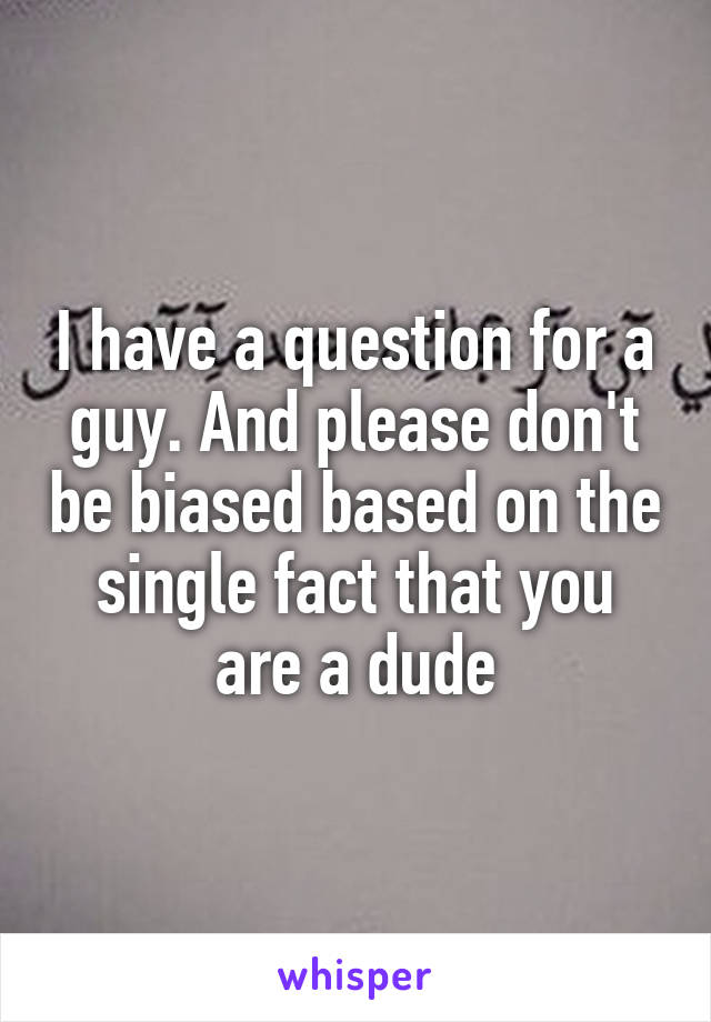 I have a question for a guy. And please don't be biased based on the single fact that you are a dude