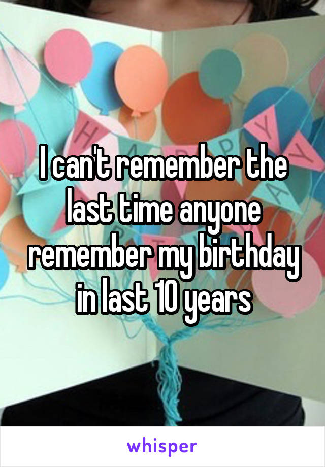 I can't remember the last time anyone remember my birthday in last 10 years