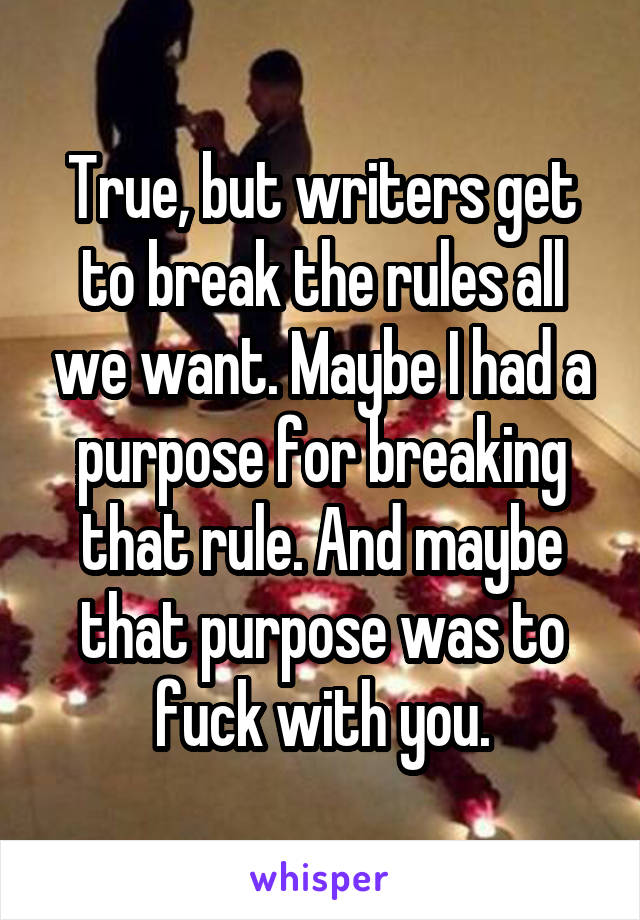 True, but writers get to break the rules all we want. Maybe I had a purpose for breaking that rule. And maybe that purpose was to fuck with you.