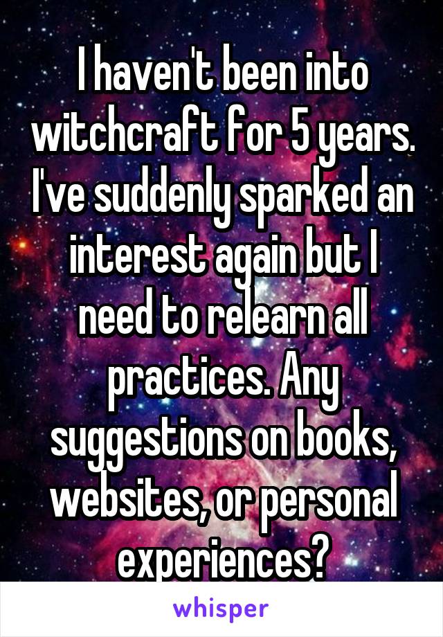 I haven't been into witchcraft for 5 years. I've suddenly sparked an interest again but I need to relearn all practices. Any suggestions on books, websites, or personal experiences?