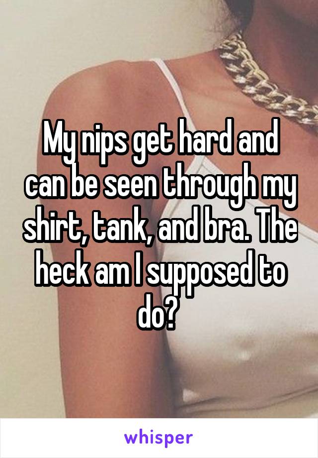 My nips get hard and can be seen through my shirt, tank, and bra. The heck am I supposed to do? 