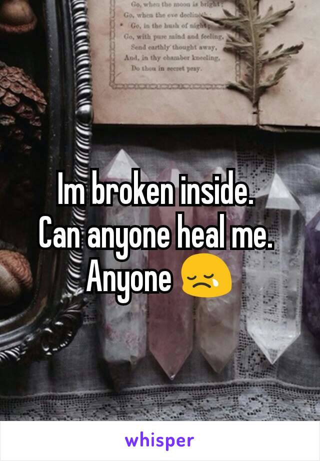 Im broken inside. 
Can anyone heal me. 
Anyone 😢